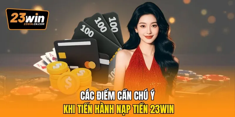 Nạp Tiền 23Win – Hướng Dẫn Quy Trình Tạo Vốn An Toàn 3 Các điểm cần chú ý khi tiến hành nạp tiền 23Win
