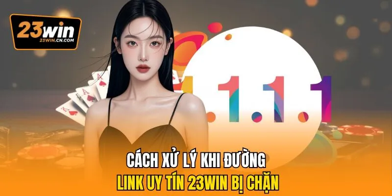 Đường Link Uy Tín 23win Chính Thức Không Chặn Cho Người Chơi 3 Cách xử lý khi đường link uy tín 23Win bị chặn