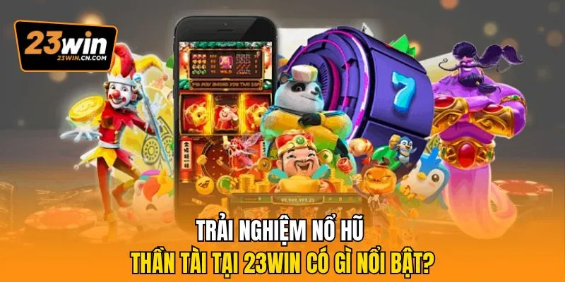 Nổ Hũ Thần Tài – Trải Nghiệm Jackpot Á Đông Đậm Chất May Mắn 3 Trải nghiệm nổ hũ thần tài tại 23win có gì nổi bật?